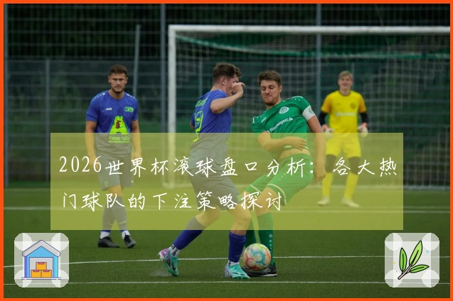 2026世界杯滚球盘口分析：各大热门球队的下注策略探讨