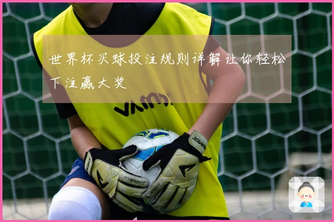 世界杯买球投注规则详解让你轻松下注赢大奖