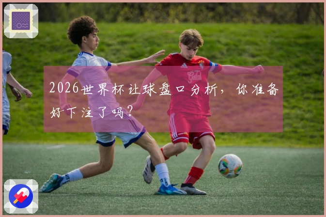 2026世界杯让球盘口分析，你准备好下注了吗？