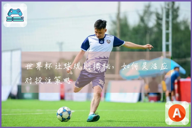 世界杯让球规则揭秘，如何灵活应对投注策略