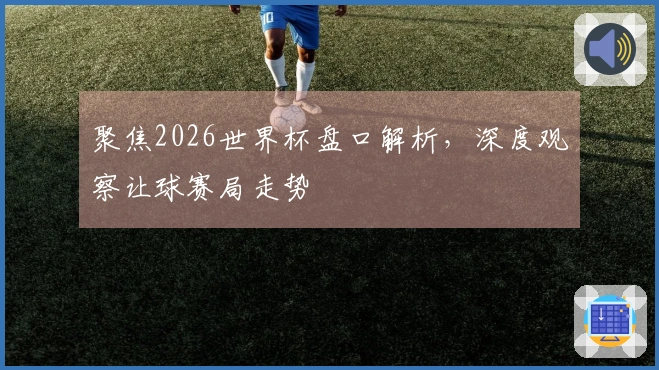 聚焦2026世界杯盘口解析，深度观察让球赛局走势