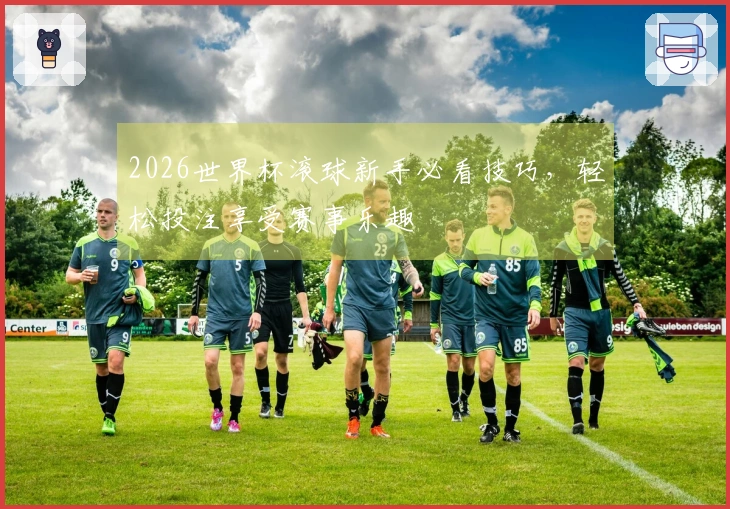 2026世界杯滚球新手必看技巧，轻松投注享受赛事乐趣