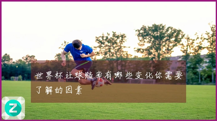 世界杯让球赔率有哪些变化你需要了解的因素