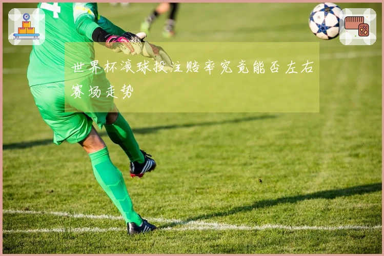 世界杯滚球投注赔率究竟能否左右赛场走势