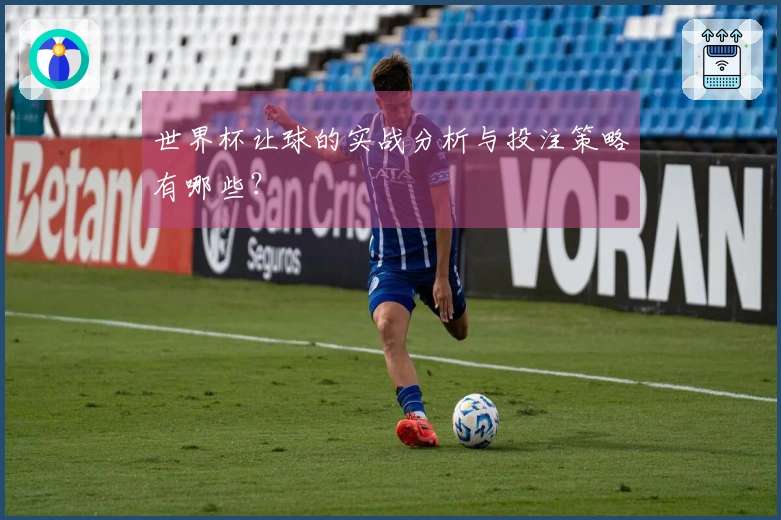 世界杯让球的实战分析与投注策略有哪些？