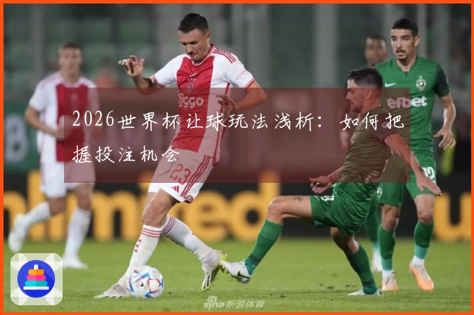 2026世界杯让球玩法浅析：如何把握投注机会