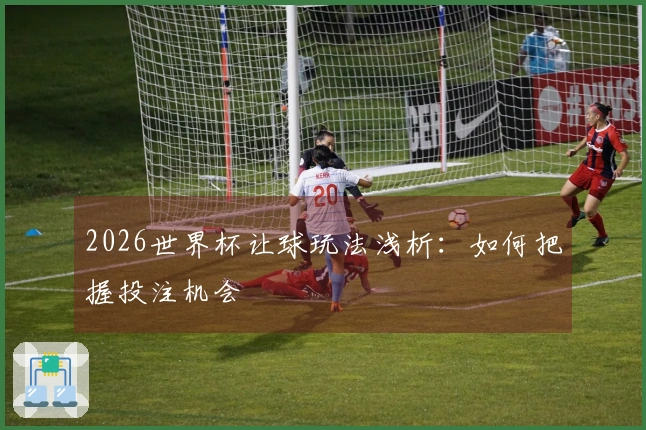 2026世界杯让球玩法浅析：如何把握投注机会