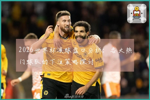 2026世界杯滚球盘口分析：各大热门球队的下注策略探讨
