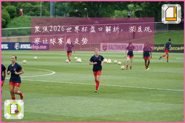 聚焦2026世界杯盘口解析，深度观察让球赛局走势
