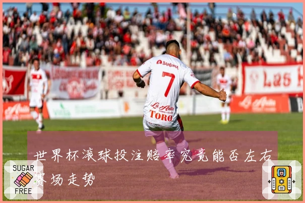 世界杯滚球投注赔率究竟能否左右赛场走势