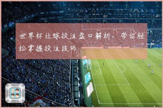 世界杯让球投注盘口解析，带你轻松掌握投注技巧
