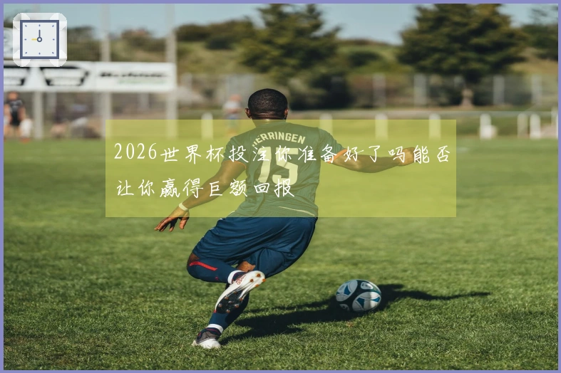 2026世界杯投注你准备好了吗能否让你赢得巨额回报