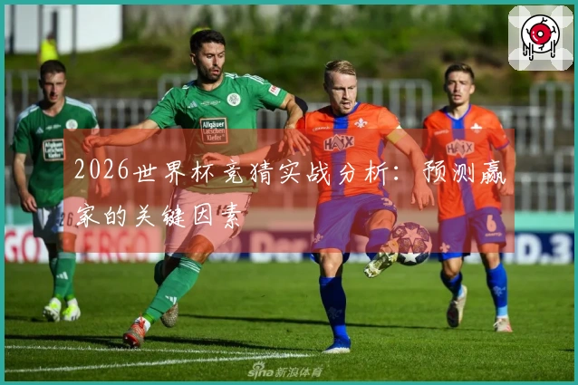 2026世界杯竞猜实战分析：预测赢家的关键因素