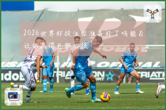 2026世界杯投注你准备好了吗能否让你赢得巨额回报