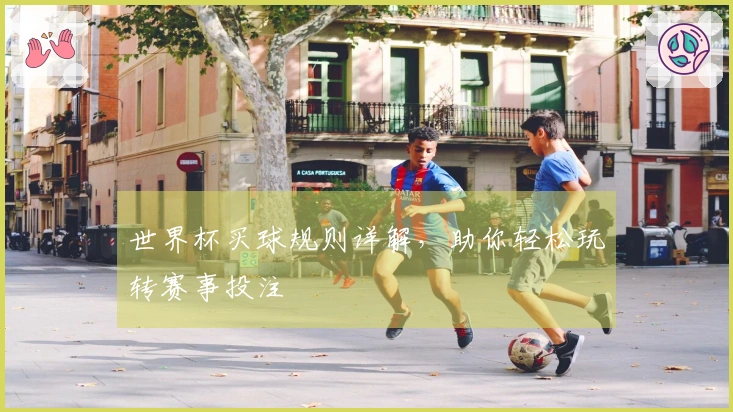 世界杯买球规则详解，助你轻松玩转赛事投注