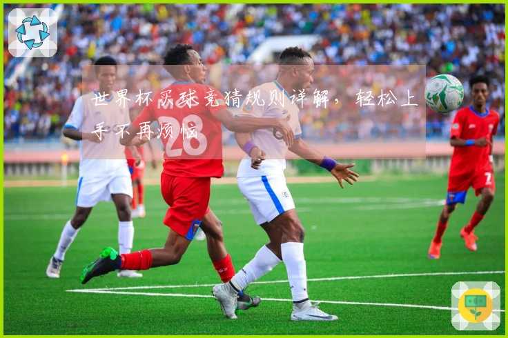 世界杯买球竞猜规则详解，轻松上手不再烦恼