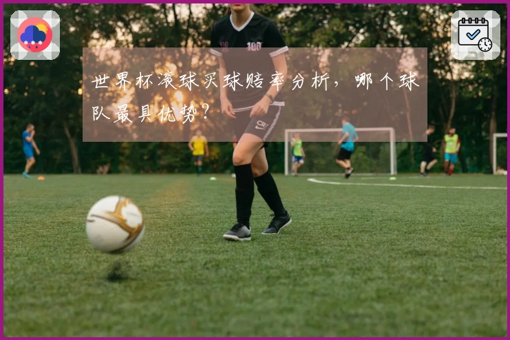世界杯滚球买球赔率分析，哪个球队最具优势？